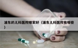 浦东的儿科医院哪家好（浦东儿科医院有哪些）