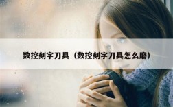 数控刻字刀具（数控刻字刀具怎么磨）