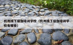 杭州线下瑜伽培训学校（杭州线下瑜伽培训学校有哪些）