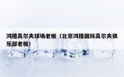 鸿禧高尔夫球场老板（北京鸿禧国际高尔夫俱乐部老板）