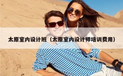 太原室内设计班（太原室内设计师培训费用）