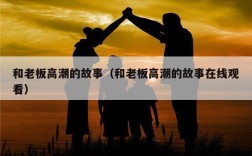 和老板高潮的故事（和老板高潮的故事在线观看）