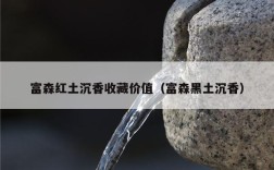 富森红土沉香收藏价值（富森黑土沉香）