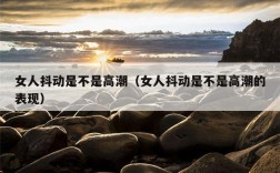 女人抖动是不是高潮（女人抖动是不是高潮的表现）
