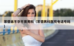 常德弟不孕不育男科（常德男科医院电话号码）