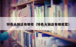 特色火锅店有哪些（特色火锅店有哪些菜）
