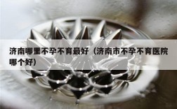 济南哪里不孕不育最好（济南市不孕不育医院哪个好）