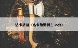 达卡旅游（达卡旅游博主35分）