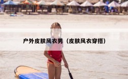 户外皮肤风衣男（皮肤风衣穿搭）