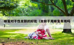 蜂蜜对干性皮肤的好处（皮肤干用蜂蜜有用吗）