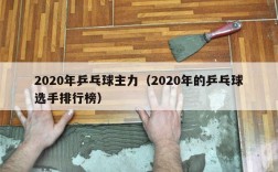2020年乒乓球主力（2020年的乒乓球选手排行榜）